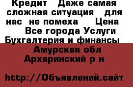 Кредит . Даже самая сложная ситуация - для нас  не помеха . › Цена ­ 90 - Все города Услуги » Бухгалтерия и финансы   . Амурская обл.,Архаринский р-н